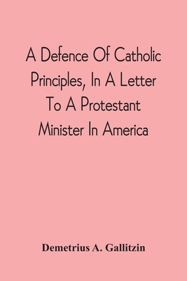 A Defence Of Catholic Principles, In A Letter To A Protestant Minister In America - Gallitzin, Demetrius a