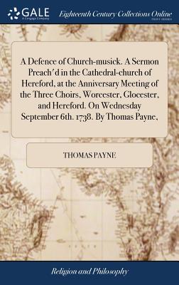 A Defence of Church-musick. A Sermon Preach'd in the Cathedral-church of Hereford, at the Anniversary Meeting of the Three Choirs, Worcester, Glocester, and Hereford. On Wednesday September 6th. 1738. By Thomas Payne, - Payne, Thomas