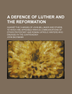 A Defence of Luther and the Reformation: Against the Charges of John Bellinger and Others, to Which Are Appended Various Communications of Other Protestant and Roman Catholic Writers Who Engaged in the Controversy