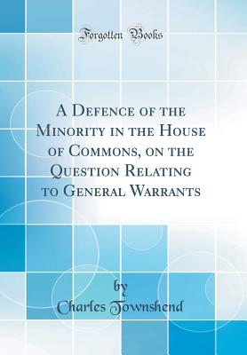 A Defence of the Minority in the House of Commons, on the Question Relating to General Warrants (Classic Reprint) - Townshend, Charles