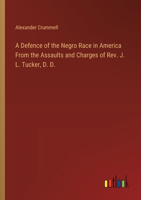 A Defence of the Negro Race in America From the Assaults and Charges of Rev. J. L. Tucker, D. D. - Crummell, Alexander