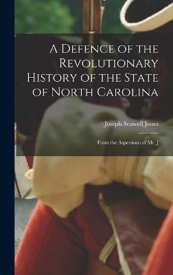 A Defence of the Revolutionary History of the State of North Carolina: From the Aspersions of Mr. J - Jones, Joseph Seawell