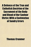 A Defence of the True and Catholick Doctrine of the Sacrament of the Body and Blood of Our Saviour Christ: With a Confutation of Sundry Errors Concerning the Same (Classic Reprint)