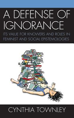 A Defense of Ignorance: Its Value for Knowers and Roles in Feminist and Social Epistemologies - Townley, Cynthia