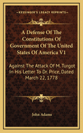 A Defense Of The Constitutions Of Government Of The United States Of America V1: Against The Attack Of M. Turgot In His Letter To Dr. Price, Dated March 22, 1778