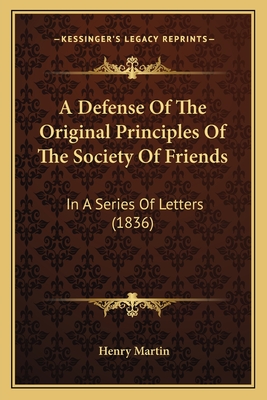 A Defense Of The Original Principles Of The Society Of Friends: In A Series Of Letters (1836) - Martin, Henry