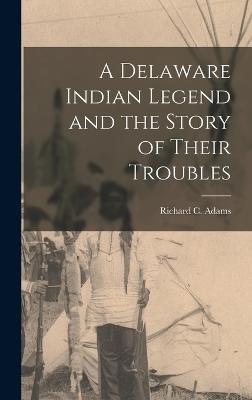 A Delaware Indian Legend and the Story of Their Troubles - Adams, Richard C