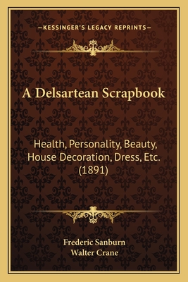 A Delsartean Scrapbook: Health, Personality, Beauty, House Decoration, Dress, Etc. (1891) - Sanburn, Frederic (Editor), and Crane, Walter (Foreword by)