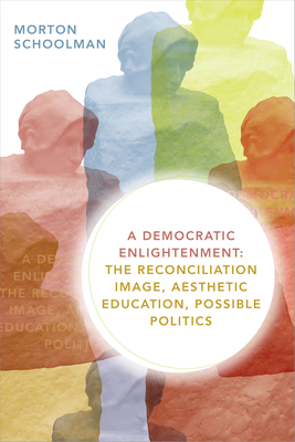 A Democratic Enlightenment: The Reconciliation Image, Aesthetic Education, Possible Politics - Schoolman, Morton