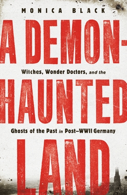 A Demon-Haunted Land: Witches, Wonder Doctors, and the Ghosts of the Past in Post-WWII Germany - Black, Monica