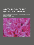 A Description of the Island of St. Helena: Containing Observations on Its Singular Structure