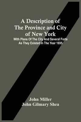 A Description Of The Province And City Of New York: With Plans Of The City And Several Forts As They Existed In The Year 1695 - Miller, John, and Gilmary Shea, John