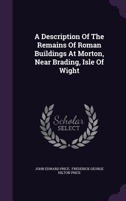 A Description Of The Remains Of Roman Buildings At Morton, Near Brading, Isle Of Wight - Price, John Edward, and Frederick George Hilton Price (Creator)