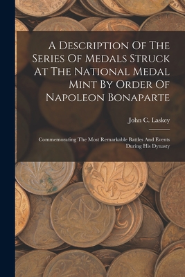 A Description Of The Series Of Medals Struck At The National Medal Mint By Order Of Napoleon Bonaparte: Commemorating The Most Remarkable Battles And Events During His Dynasty - Laskey, John C