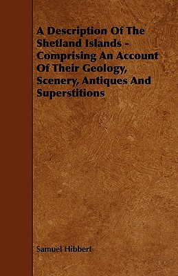 A Description of the Shetland Islands - Comprising an Account of their Geology, Scenery, Antiques and Superstitions - Hibbert, Samuel