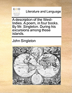 A Description of the West-Indies. a Poem, in Four Books. by Mr. Singleton. During His Excursions Among Those Islands