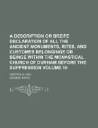 A Description or Breife Declaration of All the Ancient Monuments, Rites, and Customes Belonginge or Beinge Within the Monastical Church of Durham Before the Suppression: Written in 1593
