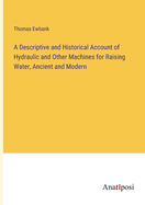 A Descriptive and Historical Account of Hydraulic and Other Machines for Raising Water, Ancient and Modern