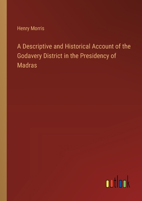 A Descriptive and Historical Account of the Godavery District in the Presidency of Madras - Morris, Henry