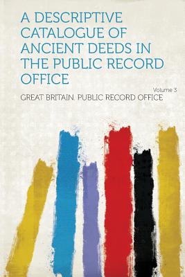 A Descriptive Catalogue of Ancient Deeds in the Public Record Office Volume 3 - Office, Great Britain Public Record (Creator)