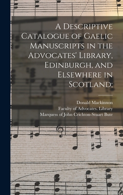 A Descriptive Catalogue of Gaelic Manuscripts in the Advocates' Library, Edinburgh, and Elsewhere in Scotland; - MacKinnon, Donald 1839-1914, and Faculty of Advocates (Scotland) Libr (Creator), and Bute, John Crichton-Stuart Marquess...