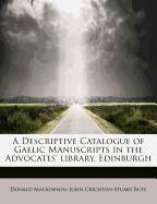 A Descriptive Catalogue of Gaelic Manuscripts in the Advocates' Library, Edinburgh, and Elsewhere in