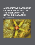 A Descriptive Catalogue of the Antiquities in the Museum of the Royal Irish Academy, Vol. 1: Articles of Stone, Earthen, Vegetable, and Animal Materials; And of Copper and Bronze (Classic Reprint)