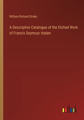 A Descriptive Catalogue of the Etched Work of Francis Seymour Haden - Drake, William Richard