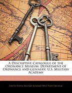 A Descriptive Catalogue of the Ordnance Museum: Department of Ordnance and Gunnery; U.S. Military Academy