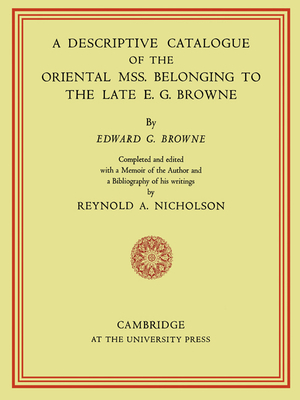 A Descriptive Catalogue of the Oriental MSS. Belonging to the Late E. G. Browne - Browne, E G, and Nicholson, Reynold a (Editor)