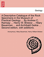 A Descriptive Catalogue of the Rock Specimens in the Museum of Practical Geology ... by Andrew C. Ramsay ... Henry W. Bristow ... Hilary Bauerman ... and Archibald Geikie ... Second Edition, with Additions.