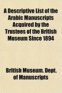 A Descriptive List of the Arabic Manuscripts Acquired by the Trustees of the British Museum Since 1894 - Manuscripts, British Museum Dept of or (Creator)