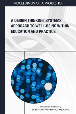 A Design Thinking, Systems Approach to Well-Being Within Education and Practice: Proceedings of a Workshop - National Academies of Sciences, Engineering, and Medicine, and Health and Medicine Division, and Board on Global Health