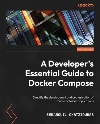 A Developer's Essential Guide to Docker Compose: Simplify the development and orchestration of multi-container applications - Gkatziouras, Emmanouil