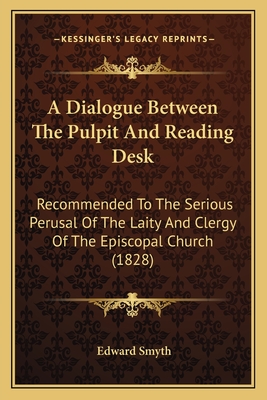 A Dialogue Between The Pulpit And Reading Desk: Recommended To The Serious Perusal Of The Laity And Clergy Of The Episcopal Church (1828) - Smyth, Edward