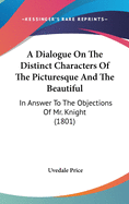 A Dialogue On The Distinct Characters Of The Picturesque And The Beautiful: In Answer To The Objections Of Mr. Knight (1801)