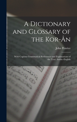 A Dictionary and Glossary of the Kor-n: With Copious Grammatical References and Explanations of the Text: Arabic-English - Penrice, John