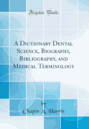 A Dictionary Dental Science, Biography, Bibliography, and Medical Terminology (Classic Reprint)