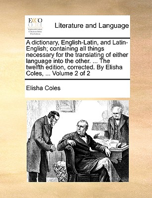 A dictionary, English-Latin, and Latin-English; containing all things necessary for the translating of either language into the other. ... The twelfth edition, corrected. By Elisha Coles, ... Volume 2 of 2 - Coles, Elisha