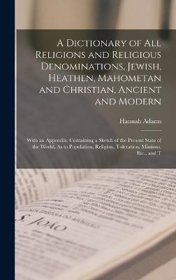 A Dictionary of All Religions and Religious Denominations, Jewish, Heathen, Mahometan and Christian, Ancient and Modern: With an Appendix, Containing a Sketch of the Present State of the World, As to Population, Religion, Toleration, Missions, Etc., and T - Adams, Hannah