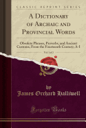 A Dictionary of Archaic and Provincial Words, Vol. 1 of 2: Obsolete Phrases, Proverbs, and Ancient Customs, from the Fourteenth Century; A-I (Classic Reprint)