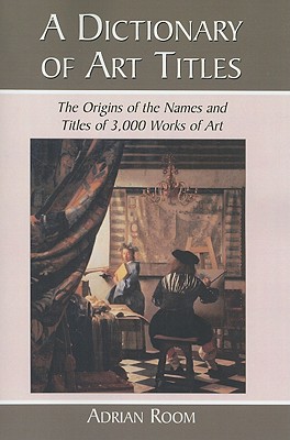 A Dictionary of Art Titles: The Origins of the Names and Titles of 3,000 Works of Art - Room, Adrian