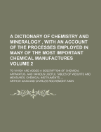 A Dictionary of Chemistry and Mineralogy, with an Account of the Processes Employed in Many of the Most Important Chemical Manufactures Volume 2; To Which Are Added a Description of Chemical Apparatus, and Various Useful Tables of Weights and Measures,
