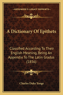 A Dictionary Of Epithets: Classified According To Their English Meaning, Being An Appendix To The Latin Gradus (1856)