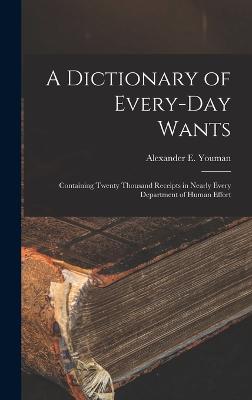 A Dictionary of Every-Day Wants: Containing Twenty Thousand Receipts in Nearly Every Department of Human Effort - Youman, Alexander E