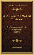 A Dictionary of Medical Treatment: For Students and Junior Practitioners (1908)
