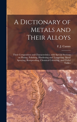 A Dictionary of Metals and Their Alloys; Their Composition and Characteristics, With Special Sections on Plating, Polishing, Hardening and Tempering, Metal Spraying, Rustproofing, Chemical Colouring, and Useful Tables - Camm, F J (Frederick James) 1897-1 (Creator)