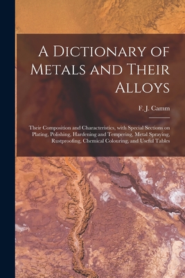 A Dictionary of Metals and Their Alloys; Their Composition and Characteristics, With Special Sections on Plating, Polishing, Hardening and Tempering, Metal Spraying, Rustproofing, Chemical Colouring, and Useful Tables - Camm, F J (Frederick James) 1897-1 (Creator)