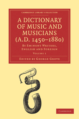 A Dictionary of Music and Musicians (A.D. 1450-1880): By Eminent Writers, English and Foreign - Grove, George (Editor)