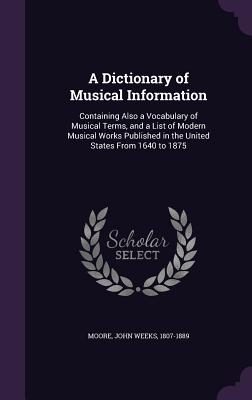 A Dictionary of Musical Information: Containing Also a Vocabulary of Musical Terms, and a List of Modern Musical Works Published in the United States From 1640 to 1875 - Moore, John Weeks